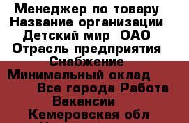 Менеджер по товару › Название организации ­ Детский мир, ОАО › Отрасль предприятия ­ Снабжение › Минимальный оклад ­ 22 000 - Все города Работа » Вакансии   . Кемеровская обл.,Новокузнецк г.